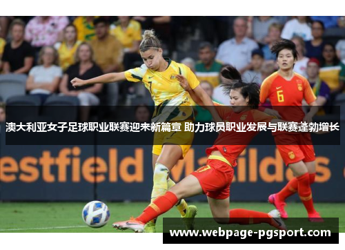澳大利亚女子足球职业联赛迎来新篇章 助力球员职业发展与联赛蓬勃增长