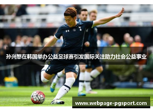 孙兴慜在韩国举办公益足球赛引发国际关注助力社会公益事业