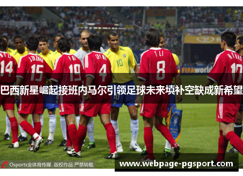 巴西新星崛起接班内马尔引领足球未来填补空缺成新希望