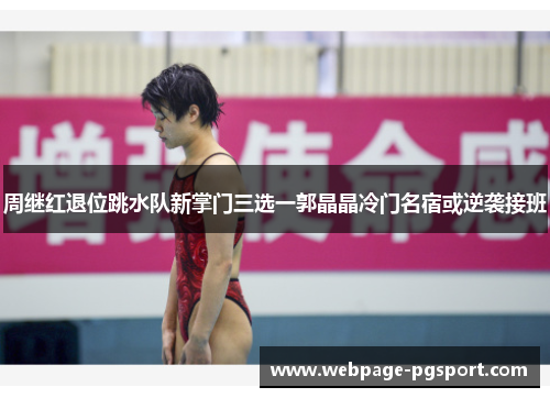 周继红退位跳水队新掌门三选一郭晶晶冷门名宿或逆袭接班