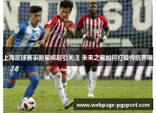 上海足球赛事新星崛起引关注 未来之星如何打破传统界限