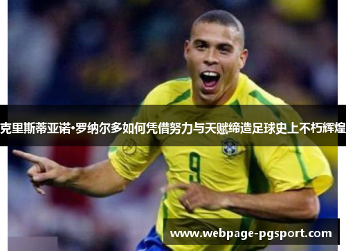 克里斯蒂亚诺·罗纳尔多如何凭借努力与天赋缔造足球史上不朽辉煌