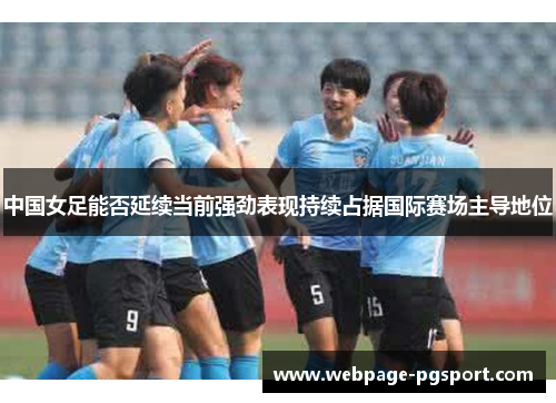 中国女足能否延续当前强劲表现持续占据国际赛场主导地位