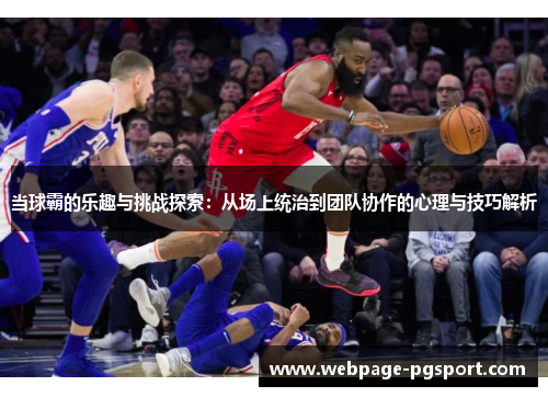 当球霸的乐趣与挑战探索：从场上统治到团队协作的心理与技巧解析