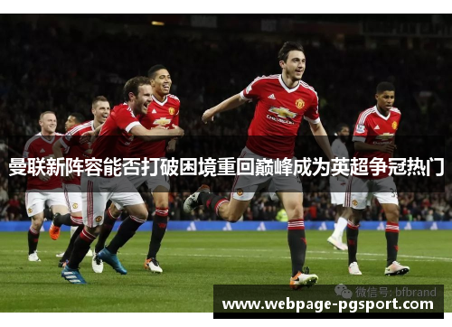 曼联新阵容能否打破困境重回巅峰成为英超争冠热门