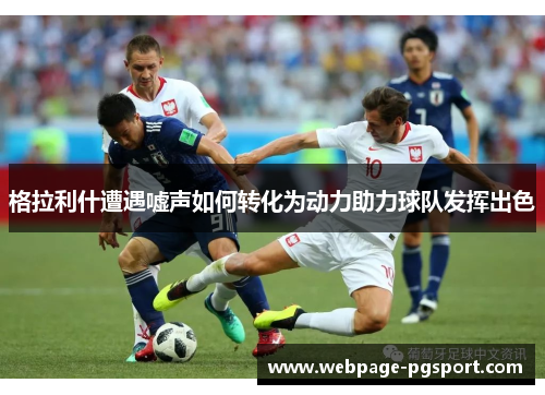 格拉利什遭遇嘘声如何转化为动力助力球队发挥出色