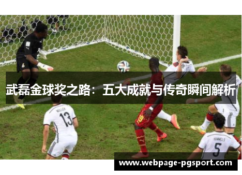 武磊金球奖之路：五大成就与传奇瞬间解析