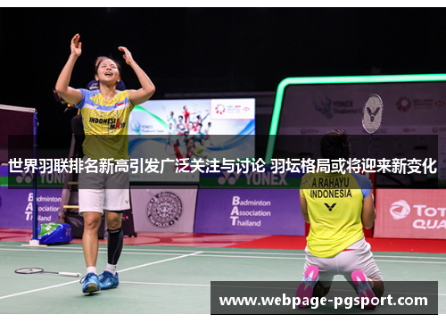 世界羽联排名新高引发广泛关注与讨论 羽坛格局或将迎来新变化