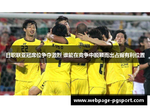 日职联亚冠席位争夺激烈 谁能在竞争中脱颖而出占据有利位置