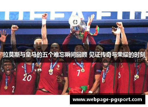 拉莫斯与皇马的五个难忘瞬间回顾 见证传奇与荣耀的时刻