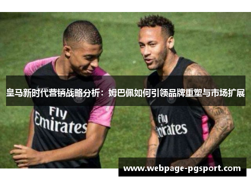 皇马新时代营销战略分析：姆巴佩如何引领品牌重塑与市场扩展