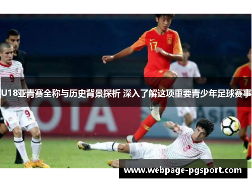 U18亚青赛全称与历史背景探析 深入了解这项重要青少年足球赛事