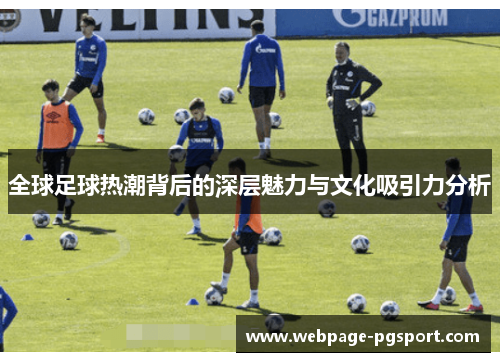 全球足球热潮背后的深层魅力与文化吸引力分析