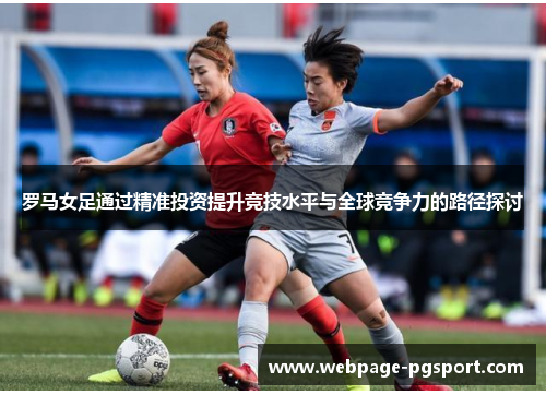 罗马女足通过精准投资提升竞技水平与全球竞争力的路径探讨