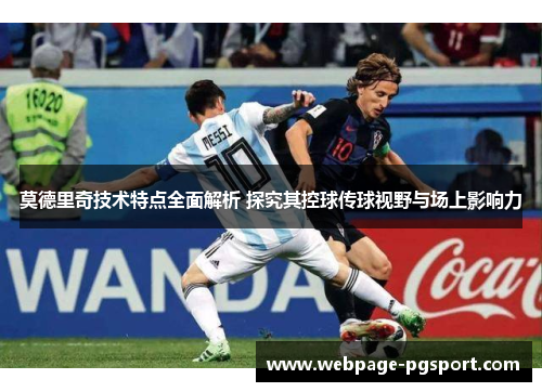莫德里奇技术特点全面解析 探究其控球传球视野与场上影响力