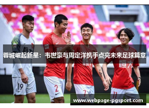 蓉城崛起新星：韦世豪与周定洋携手点亮未来足球篇章