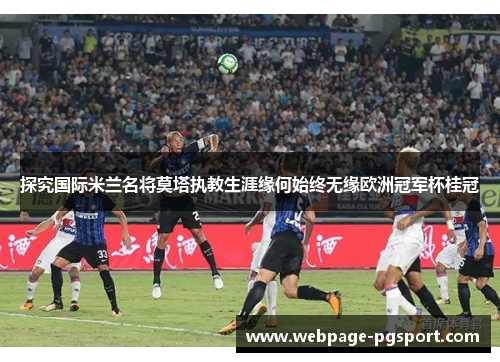探究国际米兰名将莫塔执教生涯缘何始终无缘欧洲冠军杯桂冠