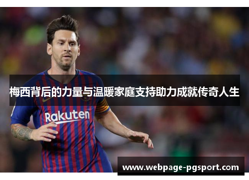 梅西背后的力量与温暖家庭支持助力成就传奇人生